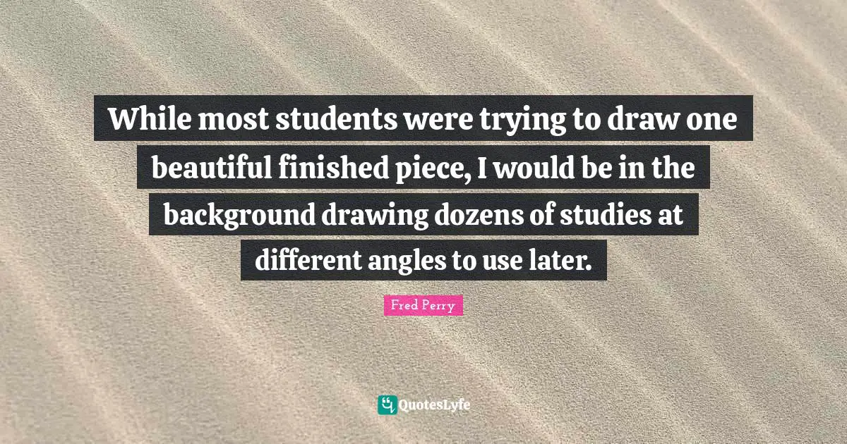 While most students were trying to draw one beautiful finished piece, I would be in the background drawing dozens of studies at different angles to use later.