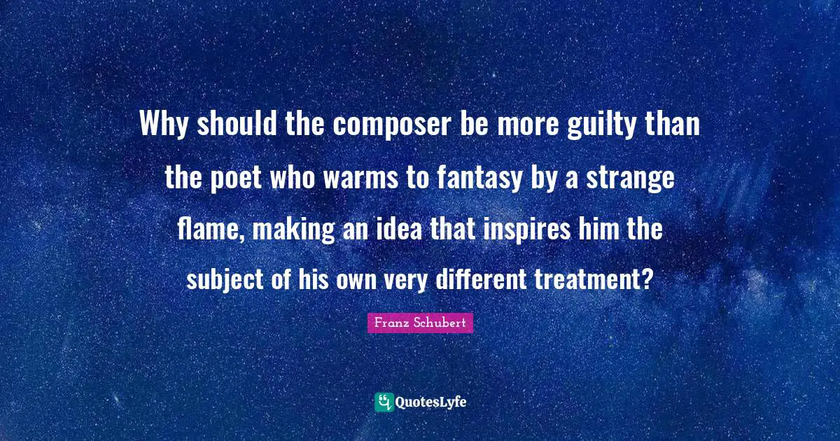 Why should the composer be more guilty than the poet who warms to fantasy by a strange flame, making an idea that inspires him the subject of his own very different treatment?