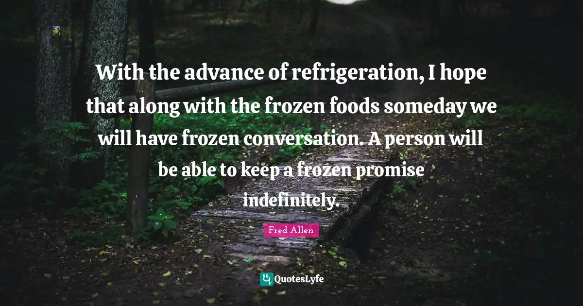 With the advance of refrigeration, I hope that along with the frozen foods someday we will have frozen conversation. A person will be able to keep a frozen promise indefinitely.