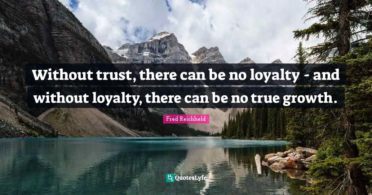 Without trust, there can be no loyalty - and without loyalty, there can be no true growth.
