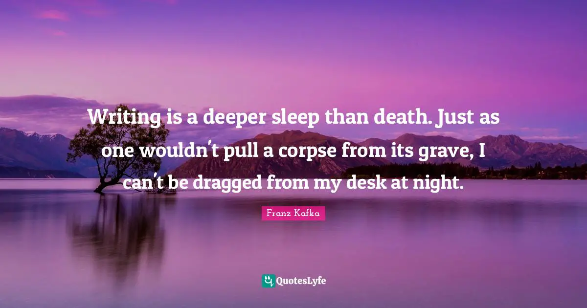 Writing is a deeper sleep than death. Just as one wouldn't pull a corpse from its grave, I can't be dragged from my desk at night.