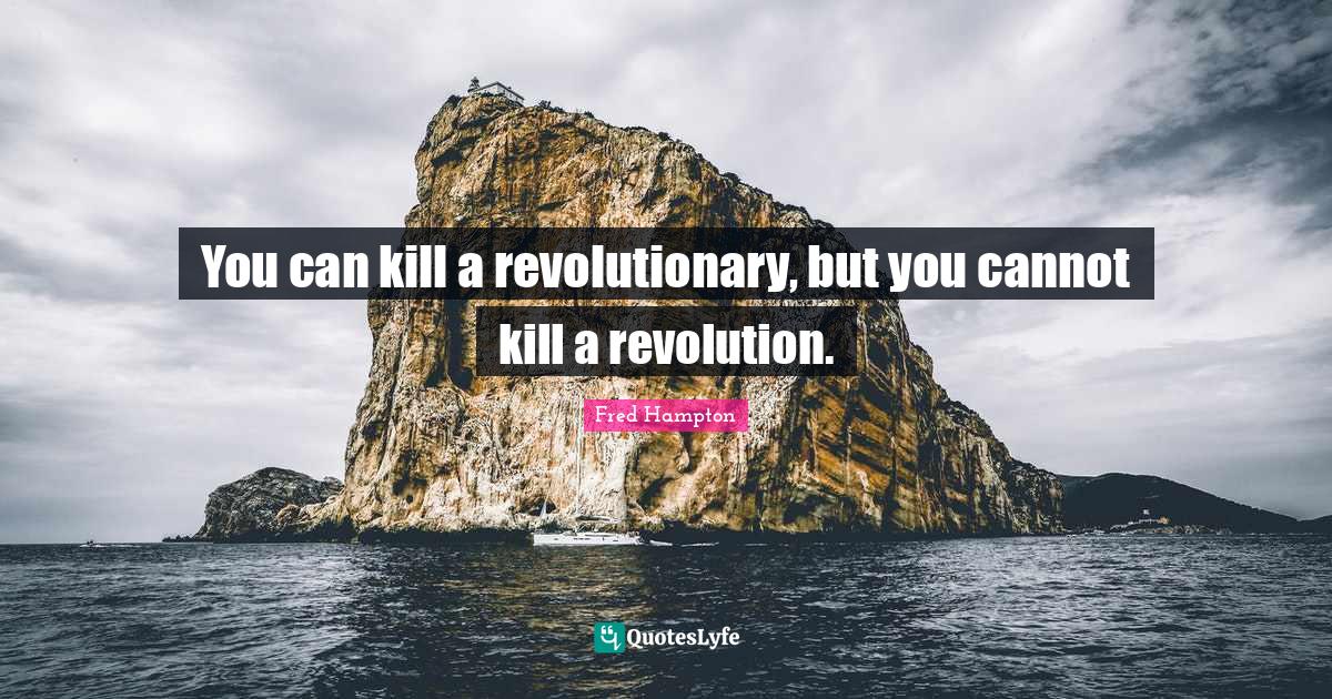 You can kill a revolutionary, but you cannot kill a revolution