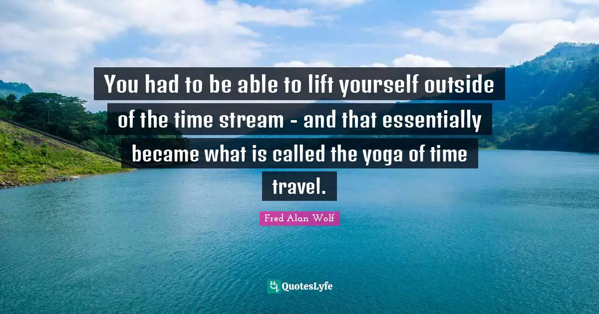 Time Travel Quotes: "You had to be able to lift yourself outside of the time stream - and that essentially became what is called the yoga of time travel."