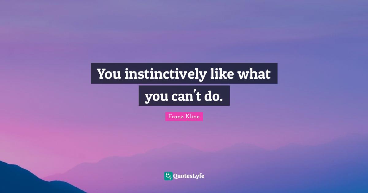 You instinctively like what you can't do.