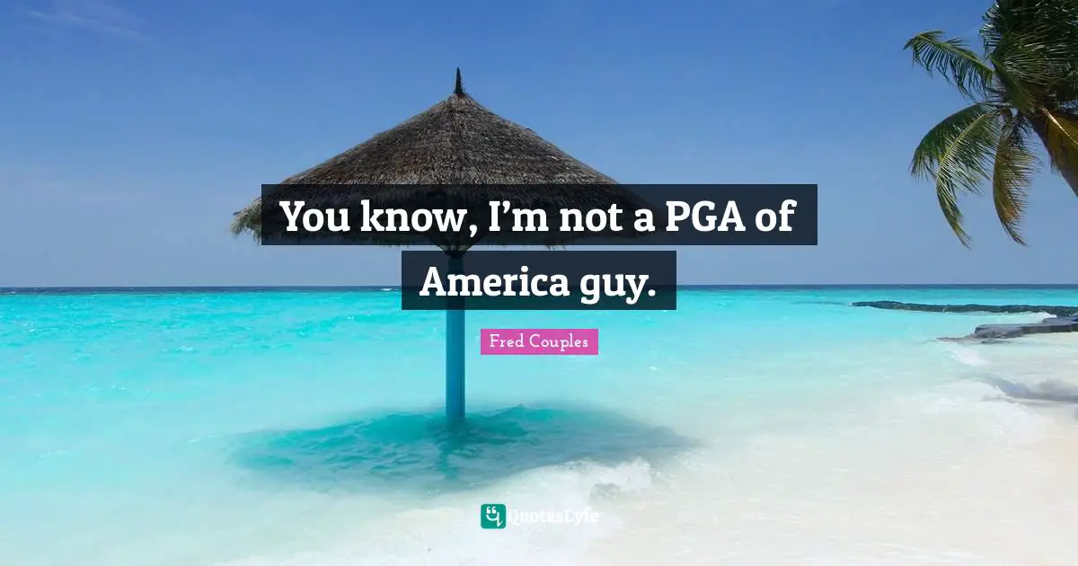 You know, I’m not a PGA of America guy.