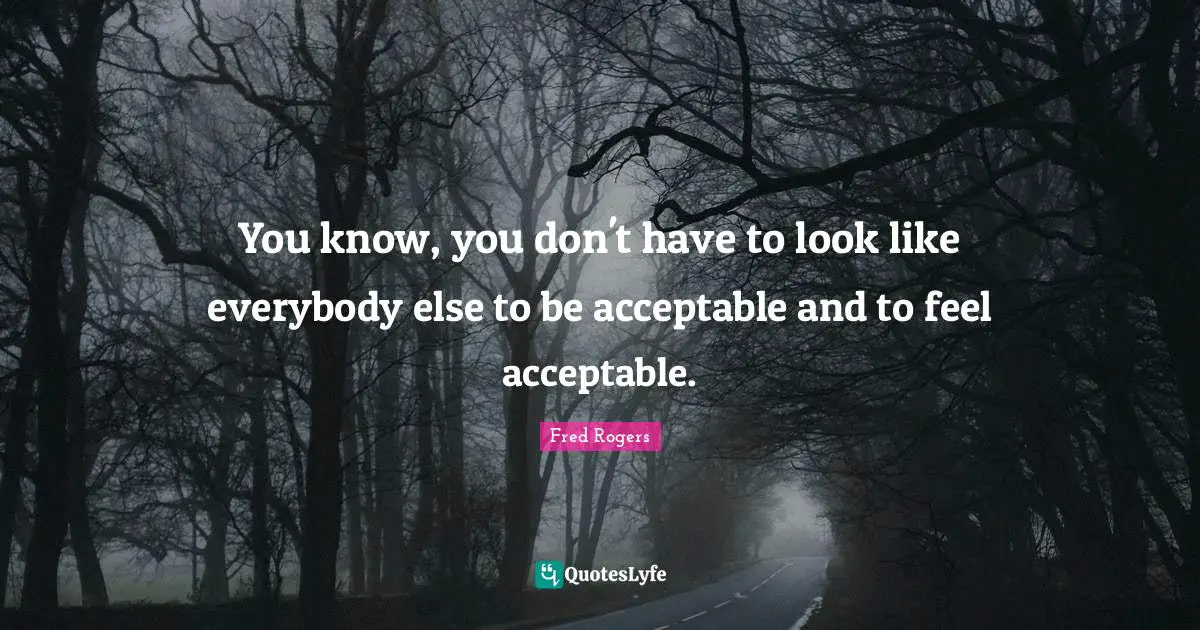 Fred Rogers Quotes: "You know, you don't have to look like everybody else to be acceptable and to feel acceptable."