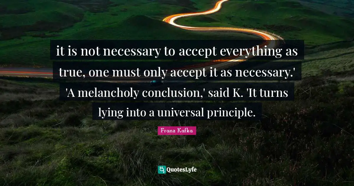 it is not necessary to accept everything as true, one must only accept it as necessary.' 'A melancholy conclusion,' said K. 'It turns lying into a universal principle.