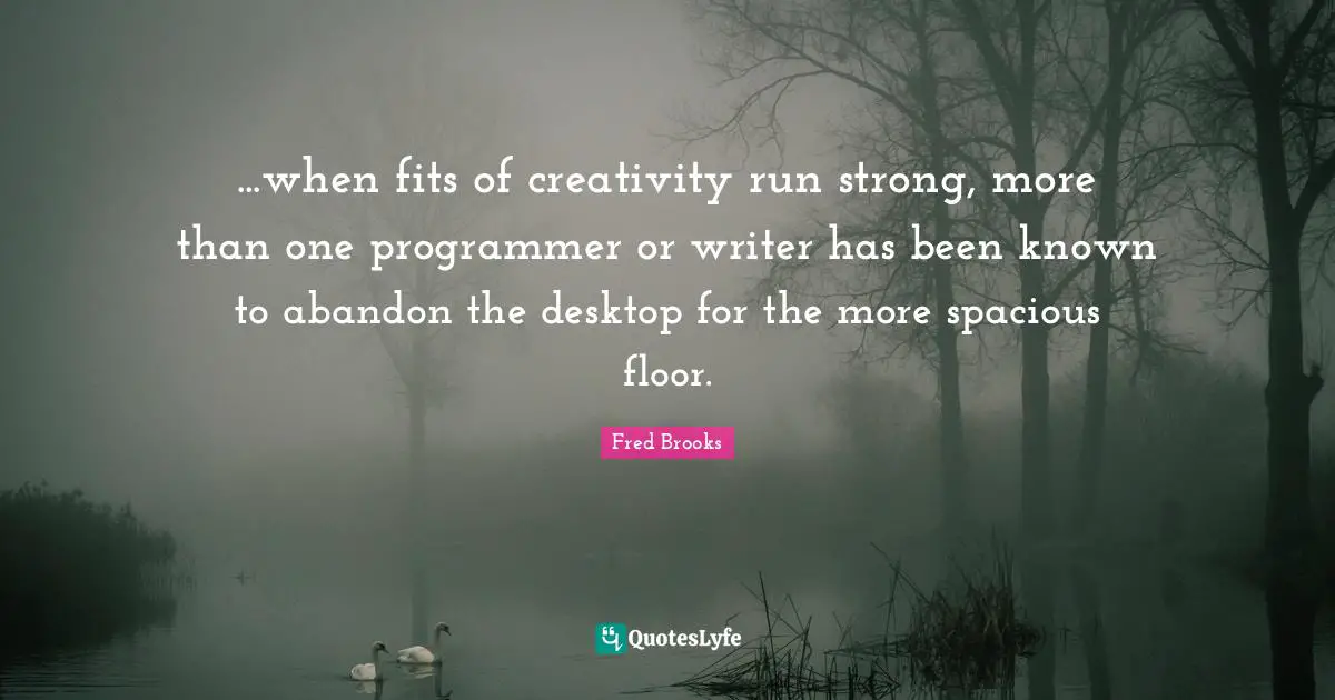 Desktop Quotes: "...when fits of creativity run strong, more than one programmer or writer has been known to abandon the desktop for the more spacious floor."