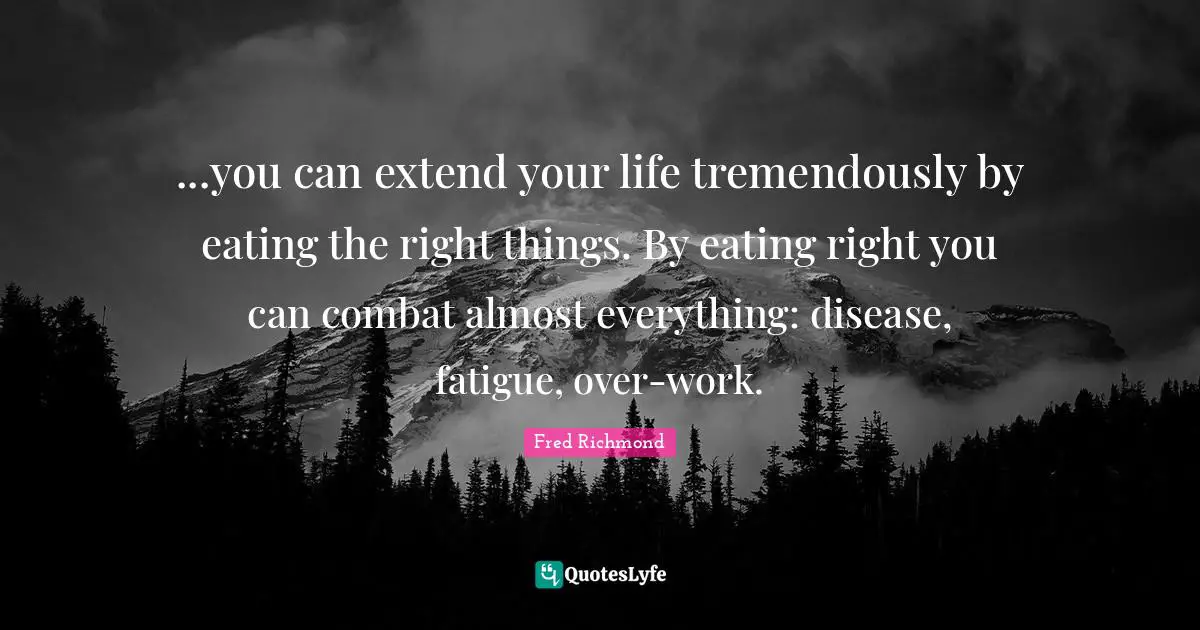...you can extend your life tremendously by eating the right things. By eating right you can combat almost everything: disease, fatigue, over-work.