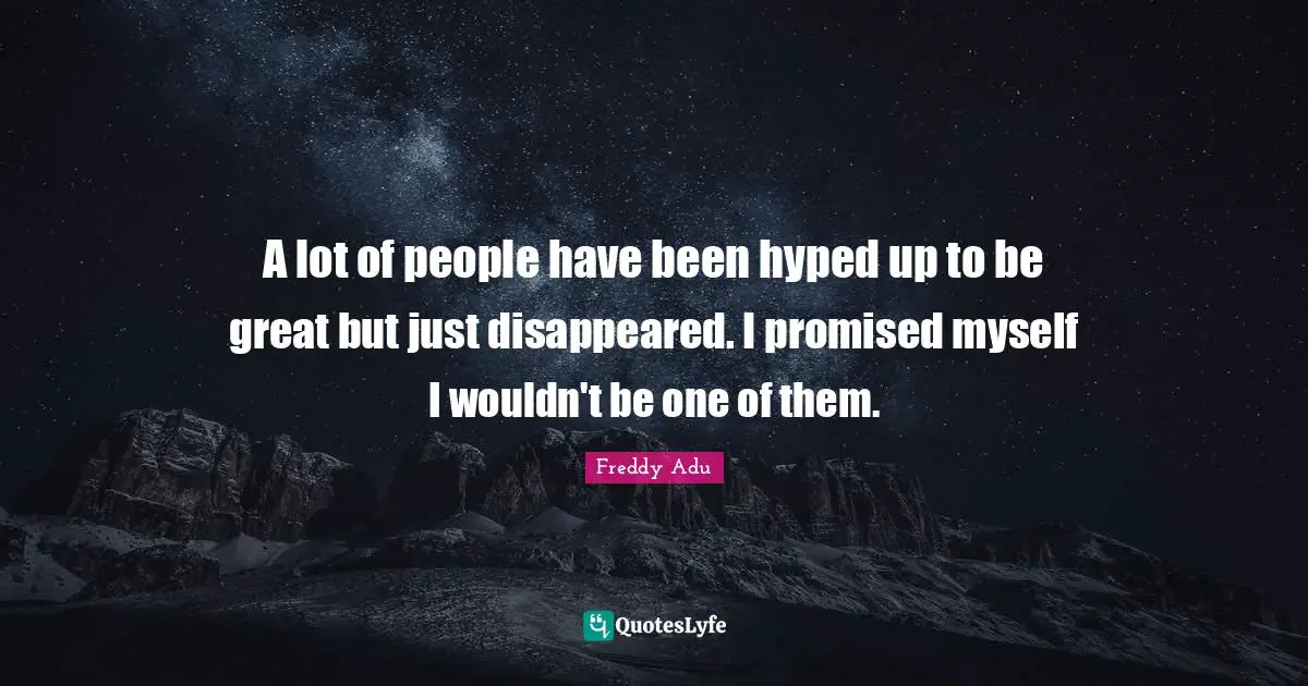 A lot of people have been hyped up to be great but just disappeared. I promised myself I wouldn't be one of them.