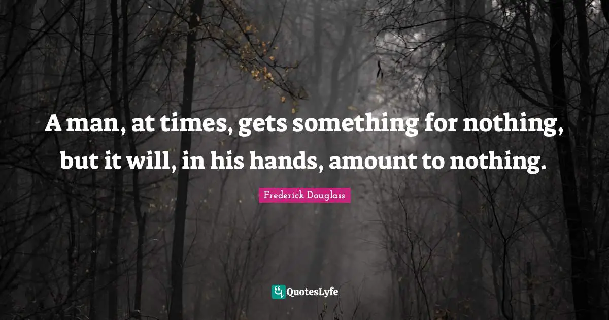 A man, at times, gets something for nothing, but it will, in his hands, amount to nothing.
