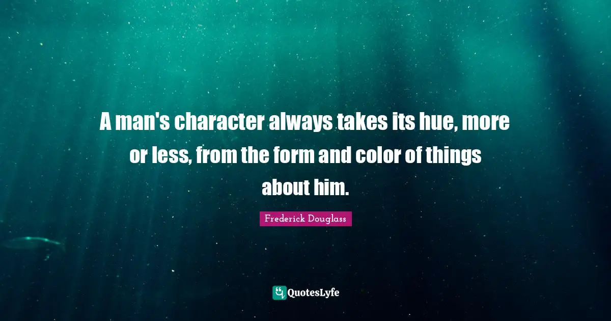 A man's character always takes its hue, more or less, from the form and color of things about him.