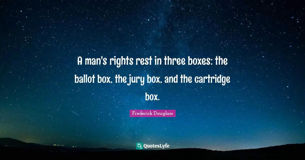Gun Quotes: "A man's rights rest in three boxes: the ballot box, the jury box, and the cartridge box."