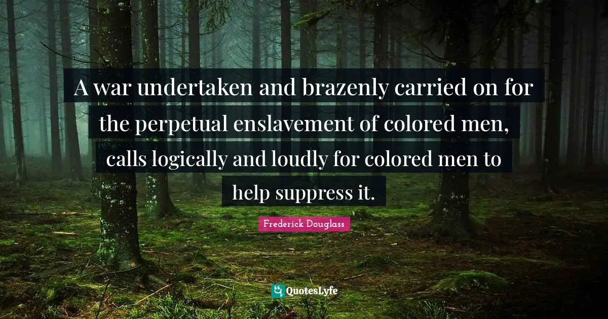 Enslavement Quotes: "A war undertaken and brazenly carried on for the perpetual enslavement of colored men, calls logically and loudly for colored men to help suppress it."