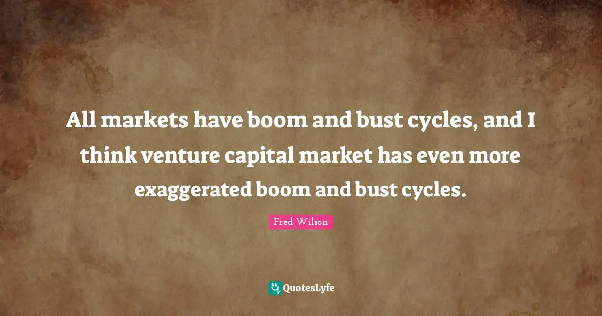 All markets have boom and bust cycles, and I think venture capital market has even more exaggerated boom and bust cycles.