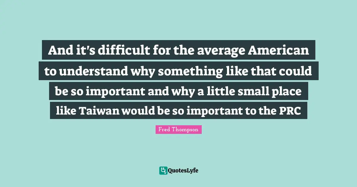 And it's difficult for the average American to understand why something like that could be so important and why a little small place like Taiwan would be so important to the PRC