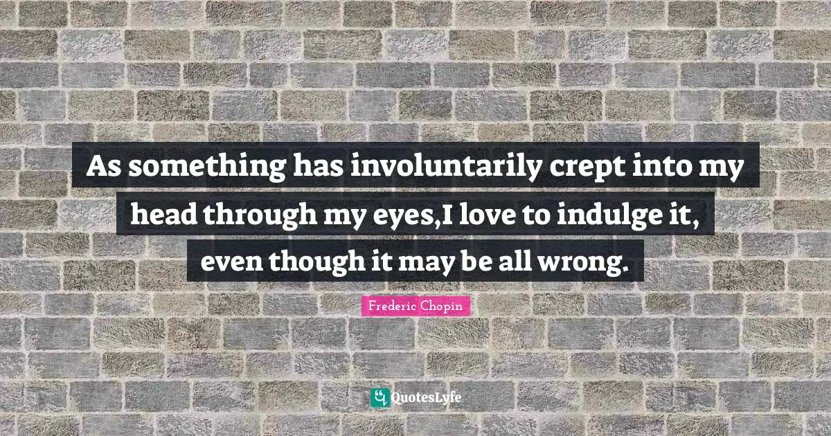 Frederic Chopin Quotes: "As something has involuntarily crept into my head through my eyes,I love to indulge it, even though it may be all wrong."