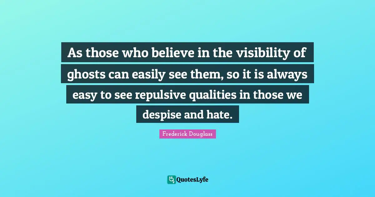 As those who believe in the visibility of ghosts can easily see them, so it is always easy to see repulsive qualities in those we despise and hate.