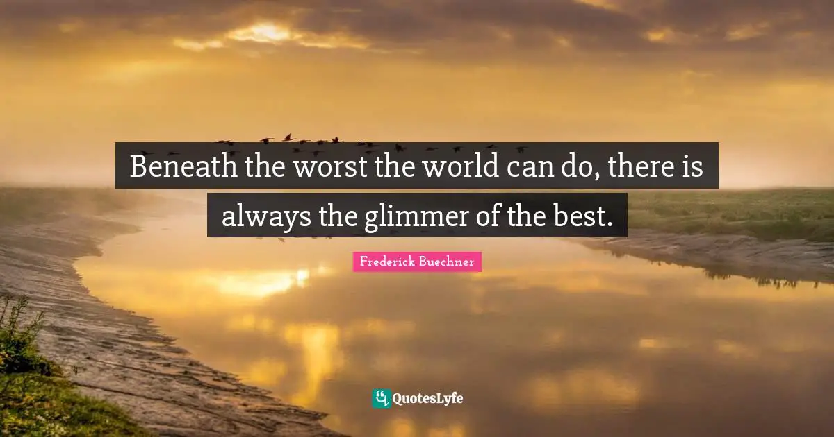 Beneath the worst the world can do, there is always the glimmer of the best.