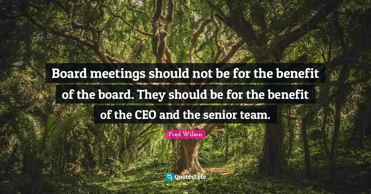 Board meetings should not be for the benefit of the board. They should be for the benefit of the CEO and the senior team.