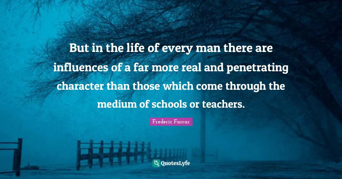 But in the life of every man there are influences of a far more real and penetrating character than those which come through the medium of schools or teachers.
