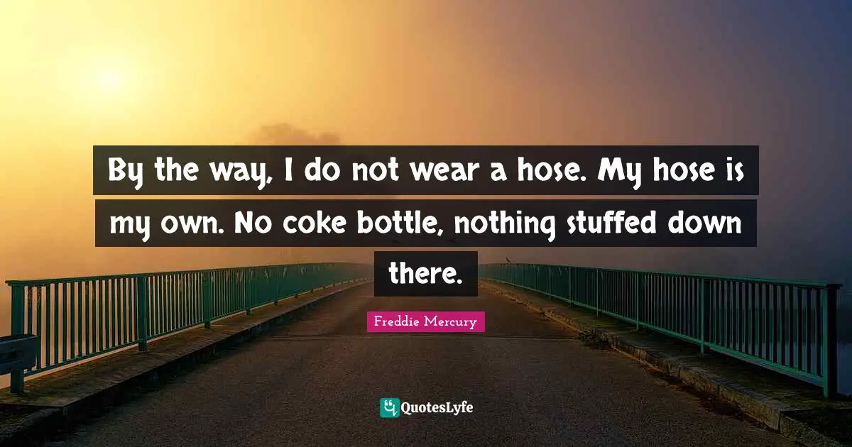 Freddie Mercury Quotes: "By the way, I do not wear a hose. My hose is my own. No coke bottle, nothing stuffed down there."