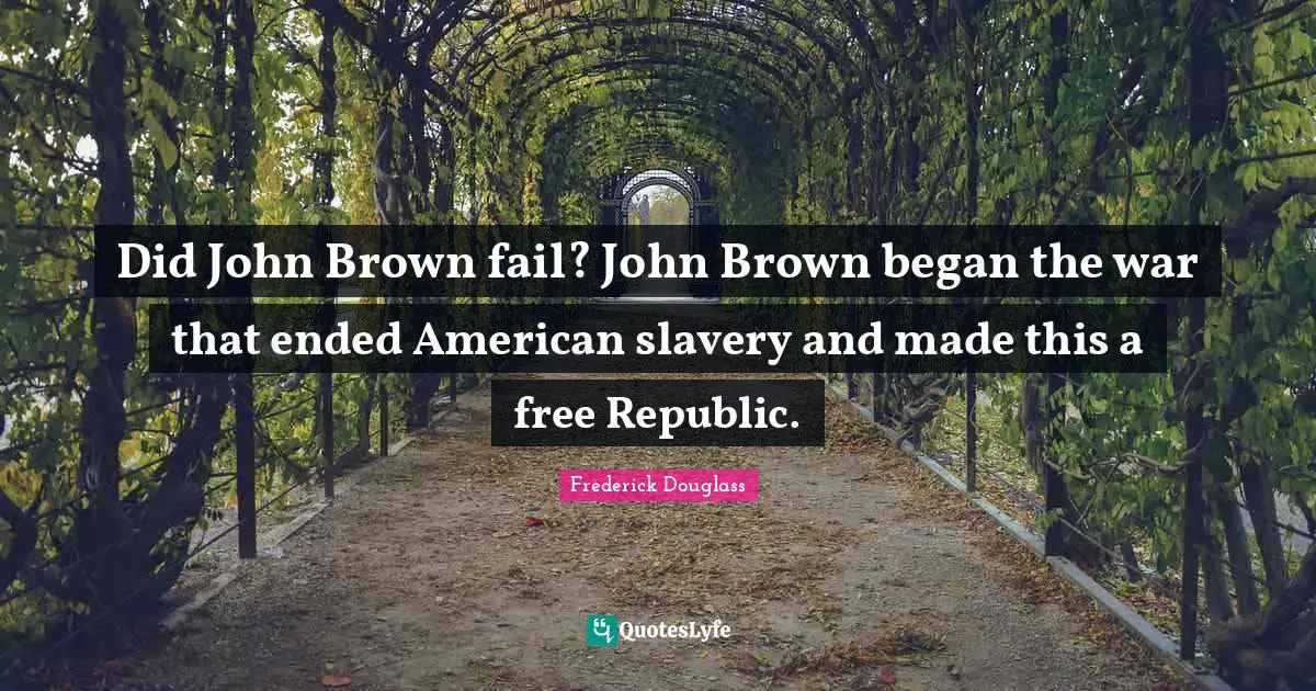Did John Brown fail? John Brown began the war that ended American slavery and made this a free Republic.