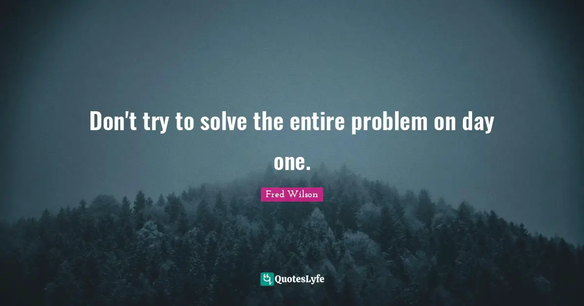 Don't try to solve the entire problem on day one.