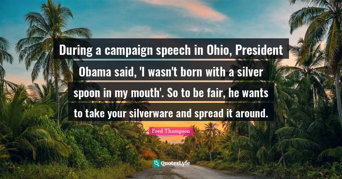 During a campaign speech in Ohio, President Obama said, 'I wasn't born with a silver spoon in my mouth'. So to be fair, he wants to take your silverware and spread it around.