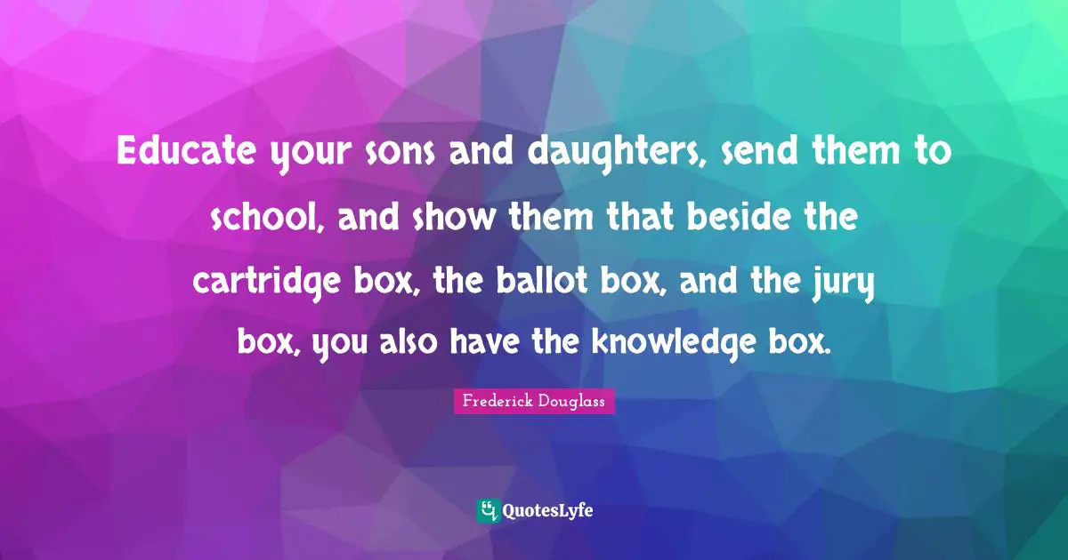 Daughter Quotes: "Educate your sons and daughters, send them to school, and show them that beside the cartridge box, the ballot box, and the jury box, you also have the knowledge box."
