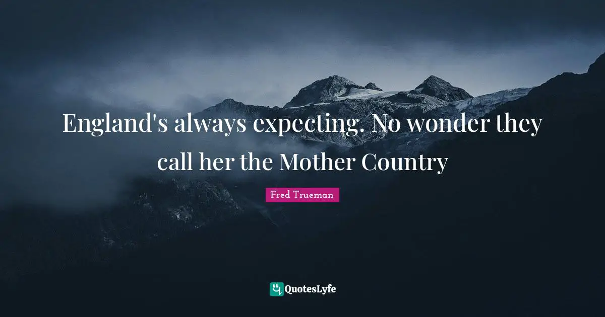 England's always expecting. No wonder they call her the Mother Country