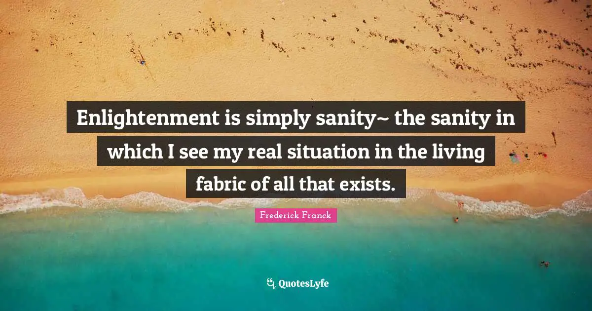 Enlightenment is simply sanity~ the sanity in which I see my real situation in the living fabric of all that exists.