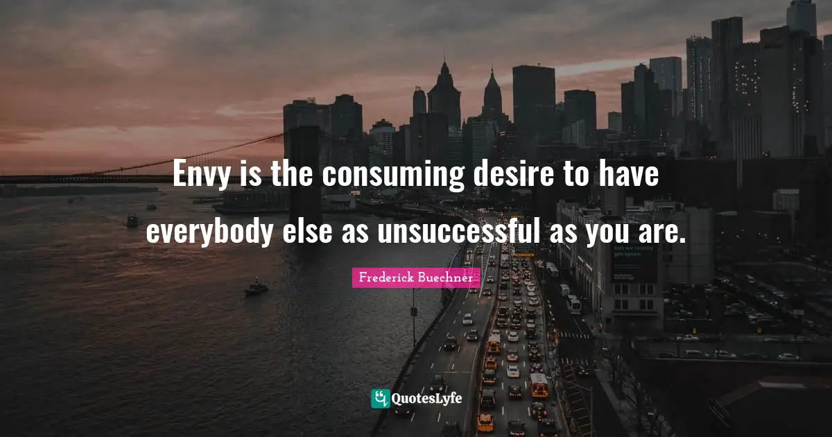 Envy is the consuming desire to have everybody else as unsuccessful as you are.