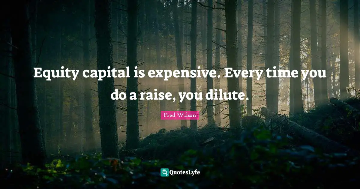 Equity capital is expensive. Every time you do a raise, you dilute.