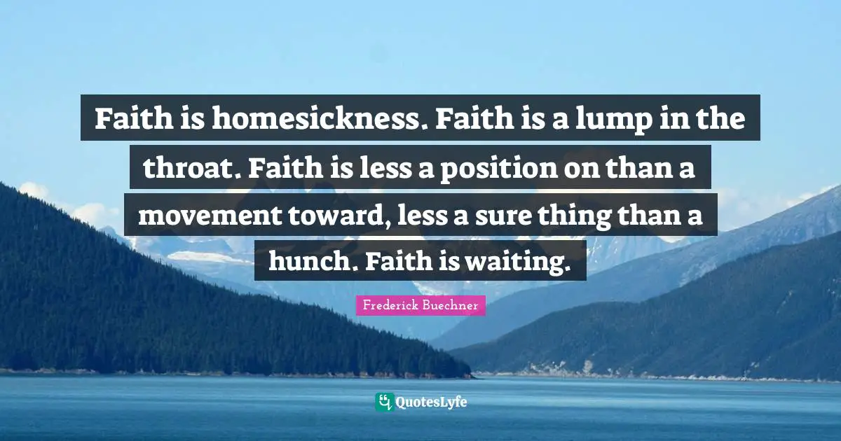 Throat Quotes: "Faith is homesickness. Faith is a lump in the throat. Faith is less a position on than a movement toward, less a sure thing than a hunch. Faith is waiting."