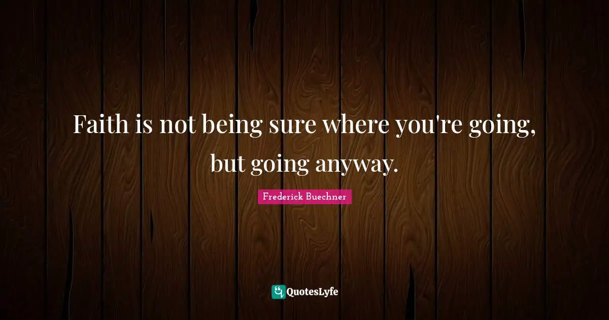 Faith is not being sure where you're going, but going anyway.