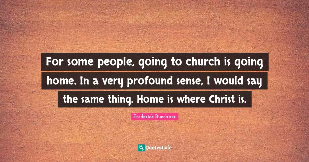 Going Home Quotes: "For some people, going to church is going home. In a very profound sense, I would say the same thing. Home is where Christ is."