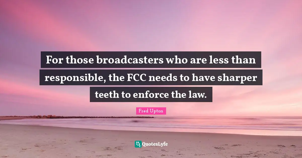 For those broadcasters who are less than responsible, the FCC needs to have sharper teeth to enforce the law.