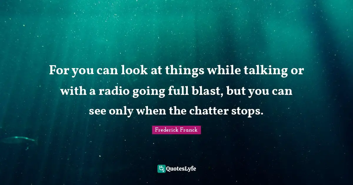 For you can look at things while talking or with a radio going full blast, but you can see only when the chatter stops.