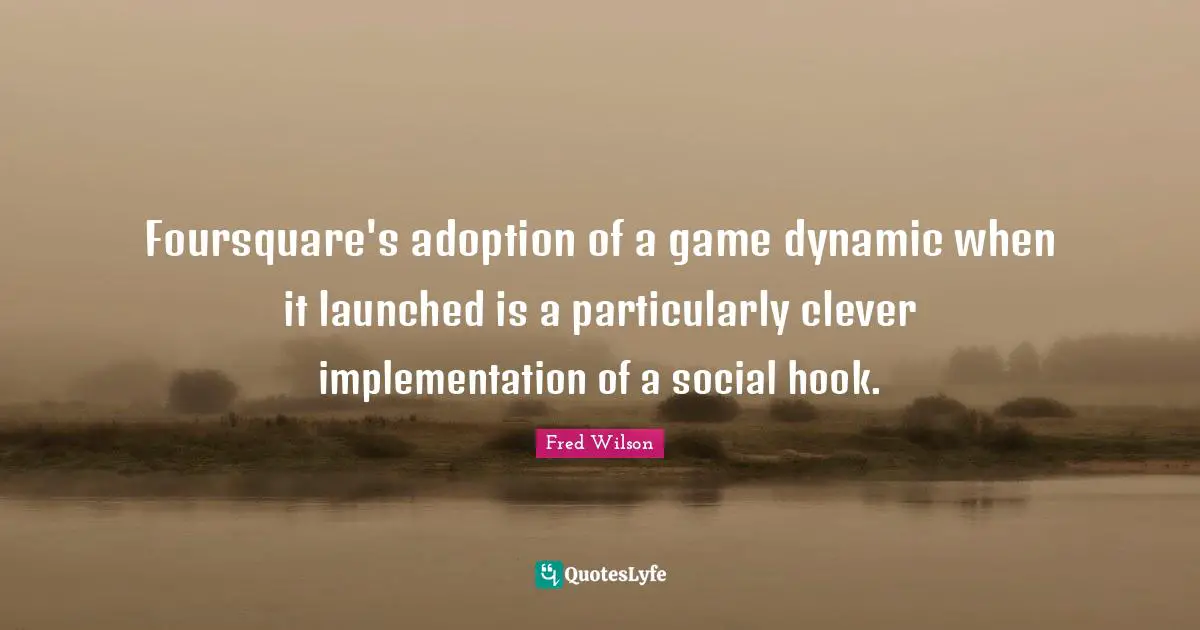 Implementation Quotes: "Foursquare's adoption of a game dynamic when it launched is a particularly clever implementation of a social hook."