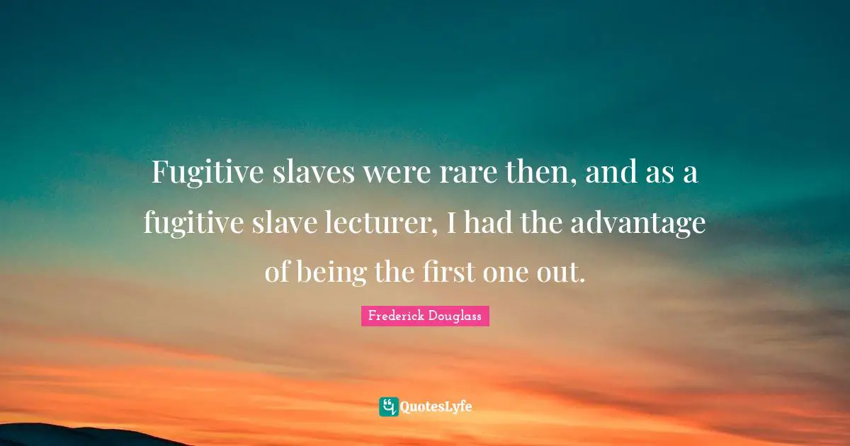 Fugitive slaves were rare then, and as a fugitive slave lecturer, I had the advantage of being the first one out.