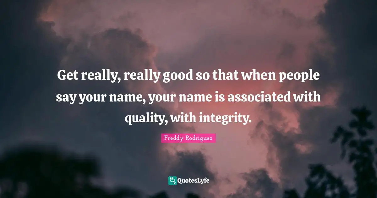 Get really, really good so that when people say your name, your name is associated with quality, with integrity.