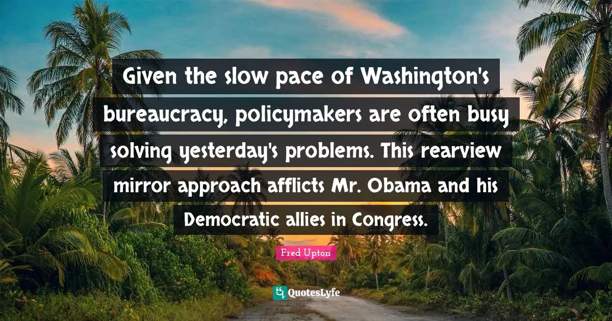 Pace Quotes: "Given the slow pace of Washington's bureaucracy, policymakers are often busy solving yesterday's problems. This rearview mirror approach afflicts Mr. Obama and his Democratic allies in Congress."