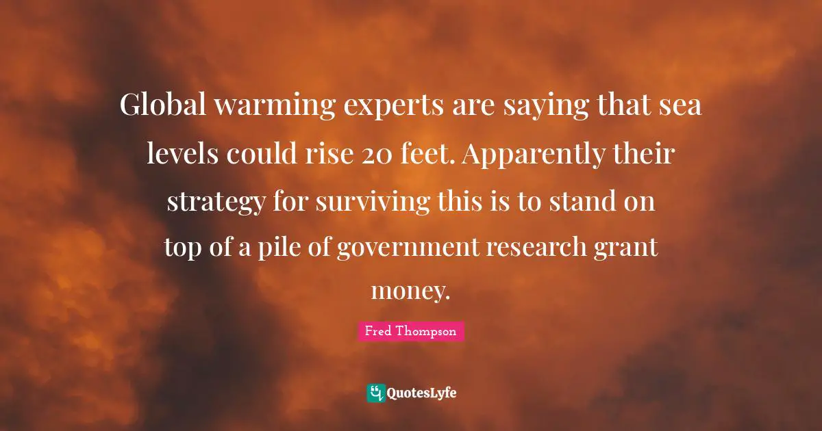 Global warming experts are saying that sea levels could rise 20 feet. Apparently their strategy for surviving this is to stand on top of a pile of government research grant money.