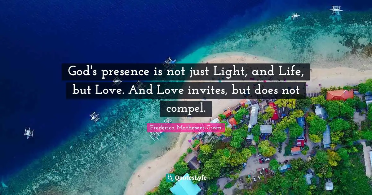 God S Presence Quotes: "God's presence is not just Light, and Life, but Love. And Love invites, but does not compel."