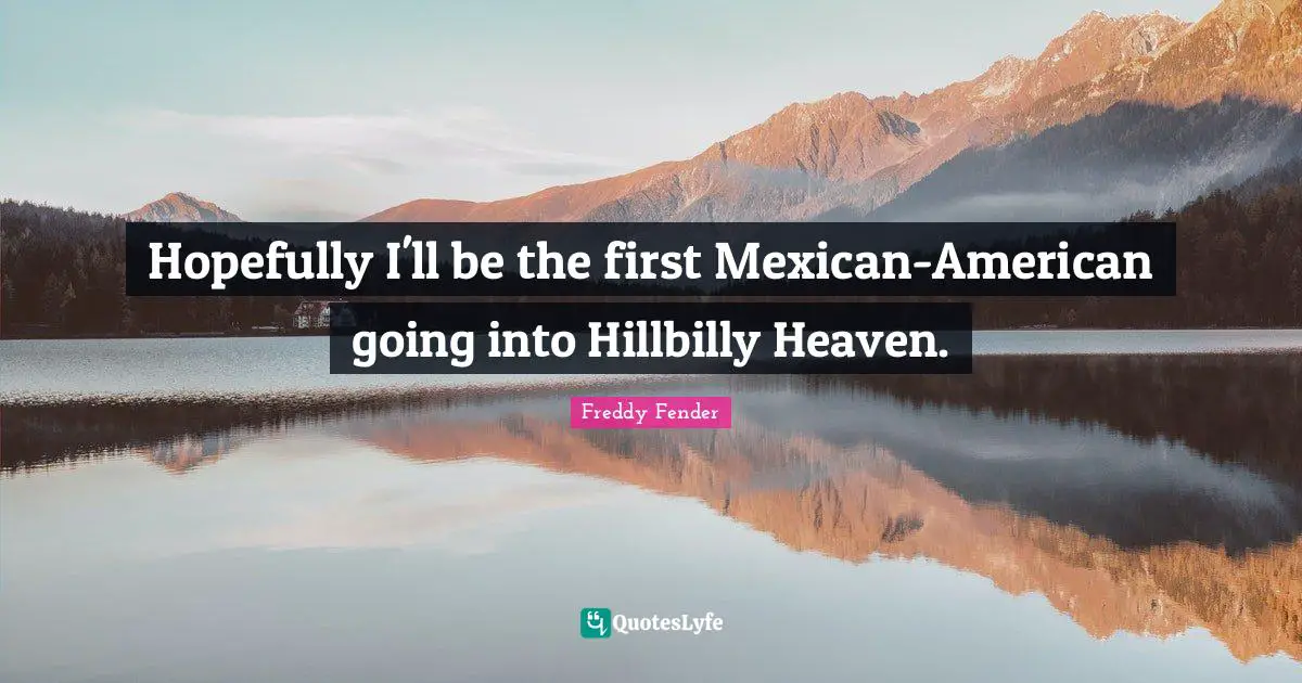 Hopefully I'll be the first Mexican-American going into Hillbilly Heaven.