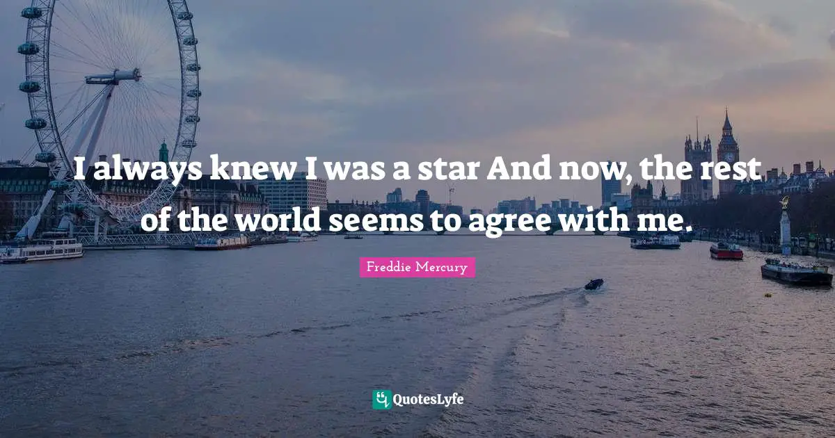 Freddie Mercury Quotes: "I always knew I was a star And now, the rest of the world seems to agree with me."