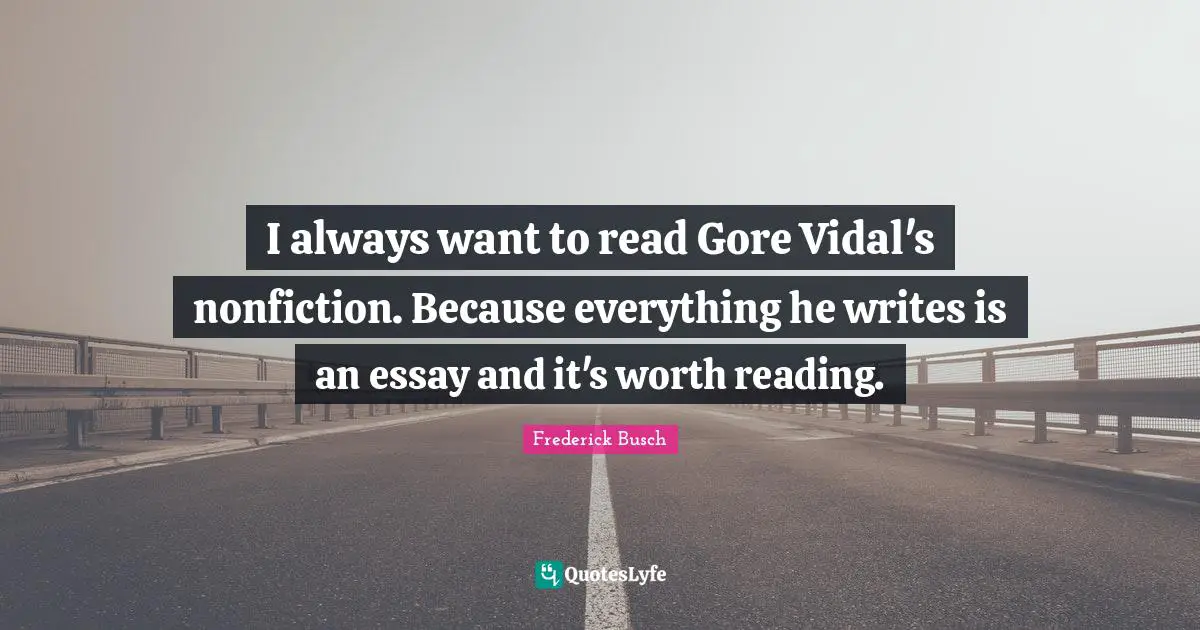 I always want to read Gore Vidal's nonfiction. Because everything he writes is an essay and it's worth reading.