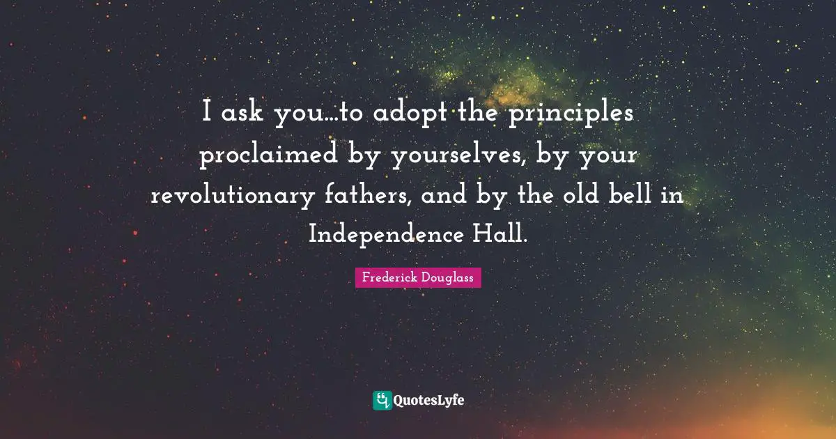 I ask you...to adopt the principles proclaimed by yourselves, by your revolutionary fathers, and by the old bell in Independence Hall.