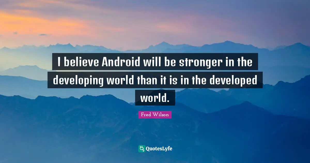 I believe Android will be stronger in the developing world than it is in the developed world.